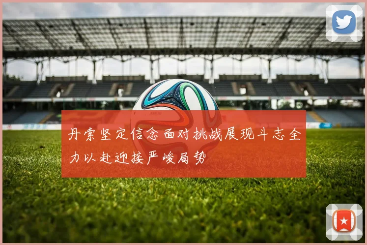 丹索坚定信念面对挑战展现斗志全力以赴迎接严峻局势