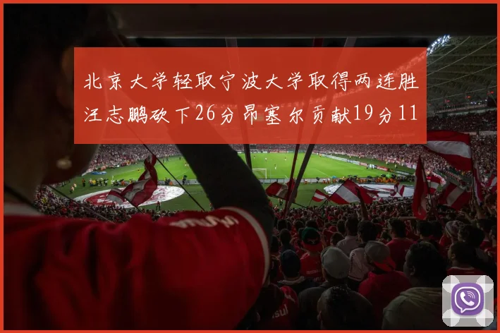 北京大学轻取宁波大学取得两连胜汪志鹏砍下26分昂塞尔贡献19分11篮板5助攻