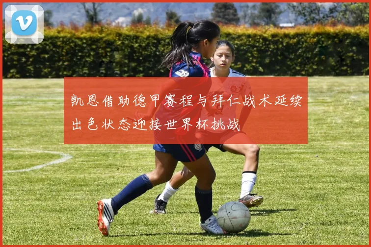 凯恩借助德甲赛程与拜仁战术延续出色状态迎接世界杯挑战