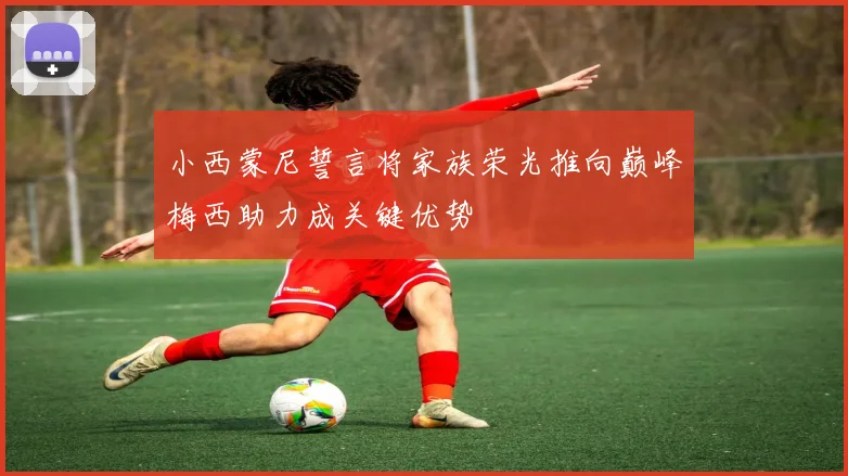 小西蒙尼誓言将家族荣光推向巅峰梅西助力成关键优势