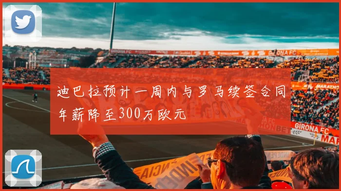 迪巴拉预计一周内与罗马续签合同年薪降至300万欧元