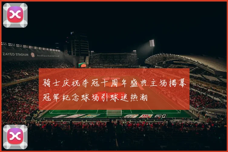 骑士庆祝夺冠十周年盛典主场揭幕冠军纪念球场引球迷热潮