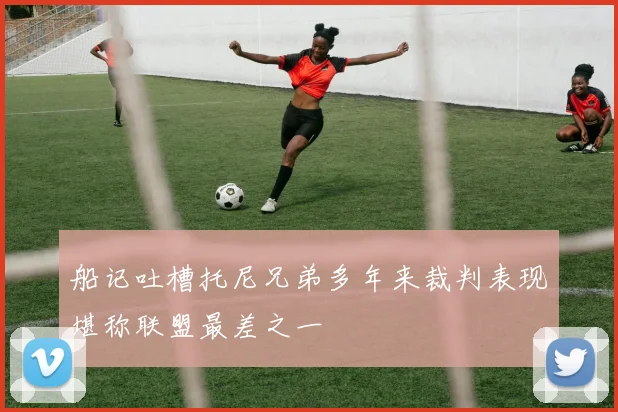船记吐槽托尼兄弟多年来裁判表现堪称联盟最差之一