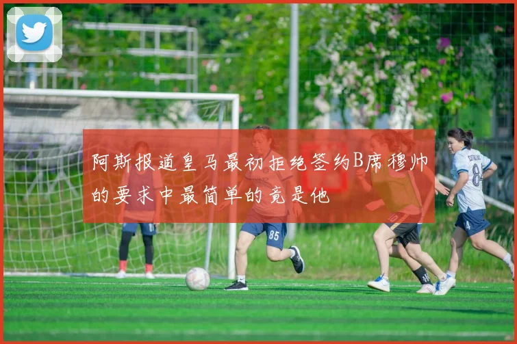 阿斯报道皇马最初拒绝签约B席穆帅的要求中最简单的竟是他