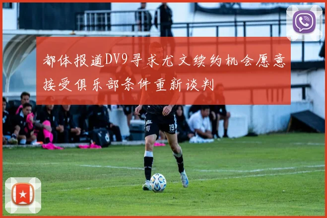 都体报道DV9寻求尤文续约机会愿意接受俱乐部条件重新谈判