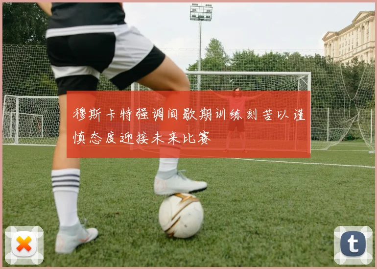 穆斯卡特强调间歇期训练刻苦以谨慎态度迎接未来比赛