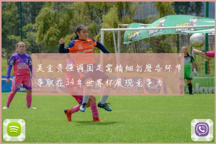 吴金贵强调国足需精细打磨各环节争取在34年世界杯展现竞争力