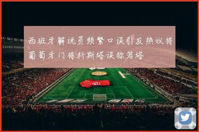 西班牙解说员频繁口误引发热议将葡萄牙门将科斯塔误称若塔